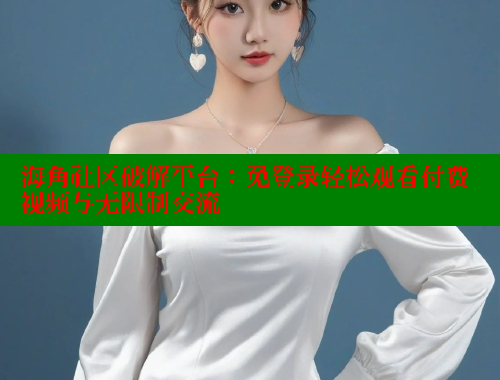 海角社区破解平台：免登录轻松观看付费视频与无限制交流 欢迎回家海角社区 第2张