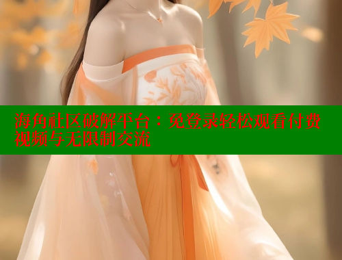 海角社区破解平台：免登录轻松观看付费视频与无限制交流 欢迎回家海角社区 第1张