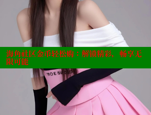 海角社区金币轻松购：解锁精彩，畅享无限可能 欢迎回家海角社区 第2张