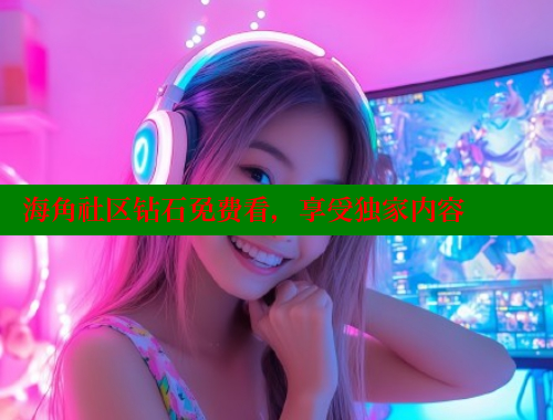 海角社区钻石免费看，享受独家内容 海角论坛 第1张